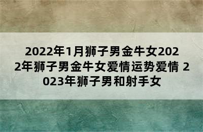 2022年1月狮子男金牛女2022年狮子男金牛女爱情运势爱情 2023年狮子男和射手女